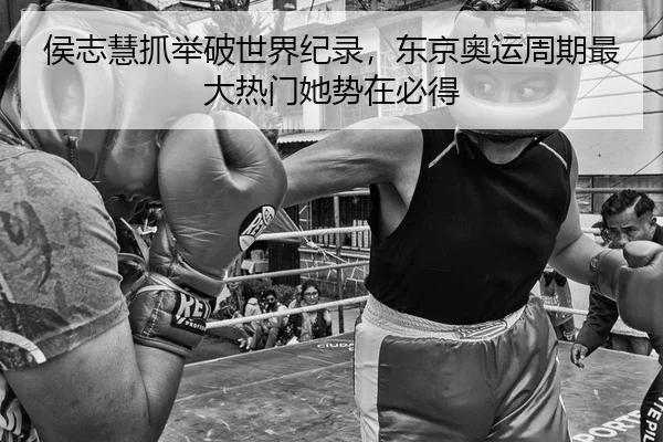 侯志慧抓举破世界纪录，东京奥运周期最大热门她势在必得